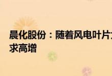 晨化股份：随着风电叶片大型化的快速发展将拉动聚醚胺需求高增