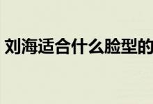 刘海适合什么脸型的（平刘海适合哪种脸型）