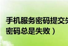 手机服务密码提交失败是什么意思（手机服务密码总是失败）