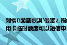閾惰鍙戠煭淇′俊鐢ㄥ崱鎻愬崌涓存椂棰濆害（赣州银行信用卡临时额度可以短信申请吗）