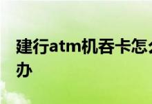 建行atm机吞卡怎么办 建行ATM机吞钱怎么办