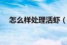 怎么样处理活虾（如何干净的处理活虾）