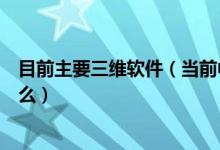 目前主要三维软件（当前中国市场最主流三维制图软件是什么）