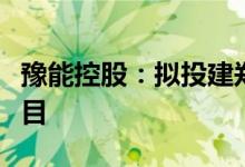 豫能控股：拟投建郑州豫能脱硫废水零排放项目