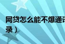 网贷怎么能不爆通讯录（网贷现在不敢爆通讯录）