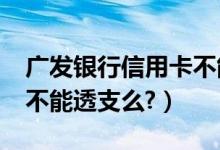 广发银行信用卡不能分期?（广发银行信用卡不能透支么?）