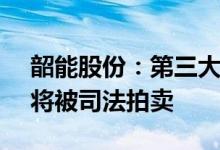 韶能股份：第三大股东所持公司7.07%股份将被司法拍卖