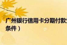 广州银行信用卡分期付款业务（广州银行信用卡分期付款的条件）