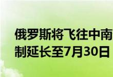 俄罗斯将飞往中南部地区11个机场的航空限制延长至7月30日