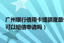 广州银行信用卡提额度最快方法（广州银行信用卡临时额度可以短信申请吗）