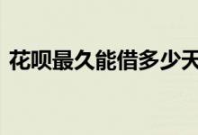 花呗最久能借多少天 花呗借钱最多多久期限