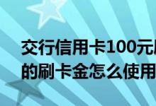 交行信用卡100元刷卡金怎么用 交行信用卡的刷卡金怎么使用