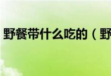 野餐带什么吃的（野餐必备的食物物品清单）