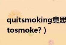 quitsmoking意思（quitsmoking还是quittosmoke?）