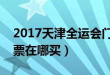 2017天津全运会门票是多少（天津全运会门票在哪买）
