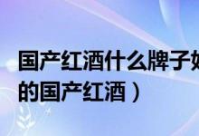 国产红酒什么牌子好喝（市面上都有哪些好喝的国产红酒）