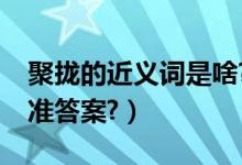 聚拢的近义词是啥?（聚拢的近义词是什么标准答案?）