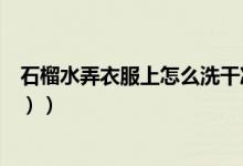 石榴水弄衣服上怎么洗干净（石榴水弄衣服上怎么洗（图文））