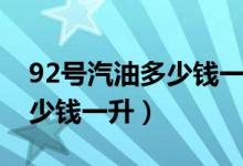 92号汽油多少钱一升中国石油（92号汽油多少钱一升）