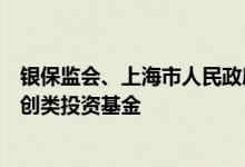 银保监会、上海市人民政府：鼓励保险机构依法合规投资科创类投资基金