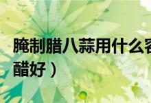 腌制腊八蒜用什么容器好（腌制腊八蒜用什么醋好）
