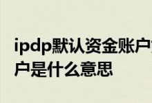 ipdp默认资金账户如何解约 ipdp默认资金账户是什么意思