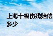 上海十级伤残赔偿案例 上海十级伤残赔偿有多少 