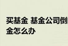 买基金 基金公司倒闭 基金公司倒闭 持有的基金怎么办