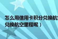 怎么用信用卡积分兑换航空里程（广州银行信用卡积分如何兑换航空里程呢）