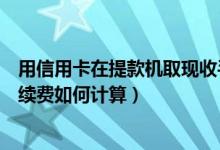 用信用卡在提款机取现收手续费吗（大新银行信用卡取现手续费如何计算）