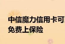 中信魔力信用卡可以送保险吗 中信魔力卡能免费上保险