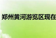 郑州黄河游览区现在还要门票吗（门票多少）
