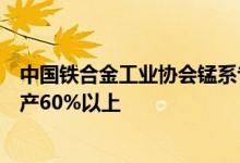 中国铁合金工业协会锰系专业委员会：从即日起严格限、减产60%以上