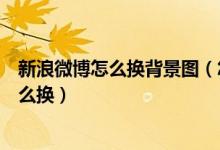 新浪微博怎么换背景图（怎样设置新浪微博背景微博背景怎么换）