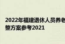 2022年福建退休人员养老金上调方案 2022年福建养老金调整方案参考2021 