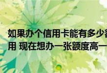 如果办个信用卡能有多少额度 我有一张信用卡额度一万不够用 现在想办一张额度高一些可以办吗