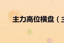主力高位横盘（主力横盘是什么意思）