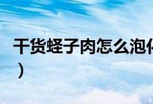 干货蛏子肉怎么泡化（干货蛏子肉怎么做好吃）