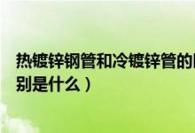 热镀锌钢管和冷镀锌管的区别（热镀锌钢管与镀锌钢管的区别是什么）