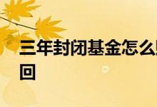 三年封闭基金怎么赎回 三年封闭基金怎么赎回