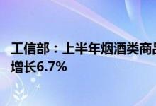 工信部：上半年烟酒类商品零售类值累计值2475.2亿元同比增长6.7%