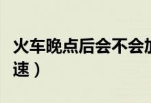 火车晚点后会不会加速（火车晚点后会不会提速）