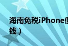 海南免税iPhone便宜2500元（苹果11多少钱）