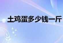 土鸡蛋多少钱一斤（2020最新价格来了）