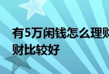 有5万闲钱怎么理财收益大 有5万闲钱怎么理财比较好