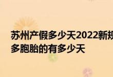 苏州产假多少天2022新规：夫妻双方有多少天育儿假 生育多胞胎的有多少天 