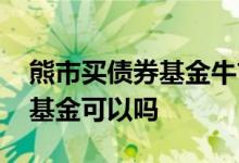 熊市买债券基金牛市买股票基金 熊市买债券基金可以吗