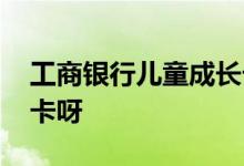 工商银行儿童成长卡 工商银行儿童卡怎么开卡呀