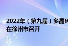 2022年（第九届）多晶硅产业发展论坛将于8月23日-24日在徐州市召开