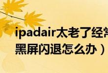 ipadair太老了经常闪退（最近ipadair老是黑屏闪退怎么办）